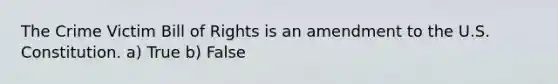 The Crime Victim Bill of Rights is an amendment to the U.S. Constitution. a) True b) False