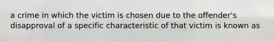 a crime in which the victim is chosen due to the offender's disapproval of a specific characteristic of that victim is known as