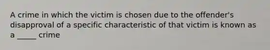 A crime in which the victim is chosen due to the offender's disapproval of a specific characteristic of that victim is known as a _____ crime