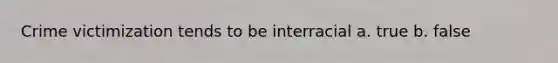 Crime victimization tends to be interracial a. true b. false