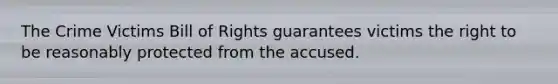 The Crime Victims Bill of Rights guarantees victims the right to be reasonably protected from the accused.