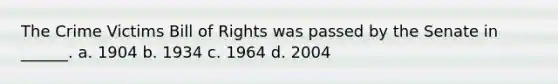 The Crime Victims Bill of Rights was passed by the Senate in ______. a. 1904 b. 1934 c. 1964 d. 2004