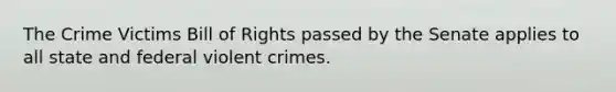 The Crime Victims Bill of Rights passed by the Senate applies to all state and federal violent crimes.