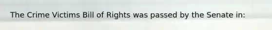 The Crime Victims Bill of Rights was passed by the Senate in: