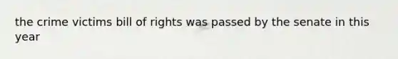 the crime victims bill of rights was passed by the senate in this year