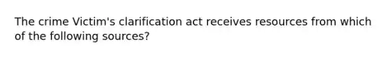 The crime Victim's clarification act receives resources from which of the following sources?