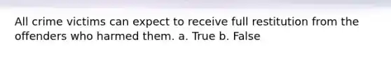 All crime victims can expect to receive full restitution from the offenders who harmed them. a. True b. False