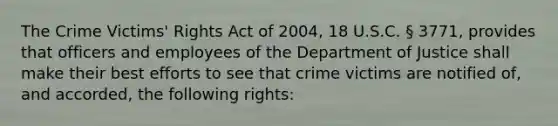 The Crime Victims' Rights Act of 2004, 18 U.S.C. § 3771, provides that officers and employees of the Department of Justice shall make their best efforts to see that crime victims are notified of, and accorded, the following rights: