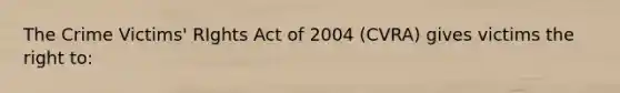 The Crime Victims' RIghts Act of 2004 (CVRA) gives victims the right to: