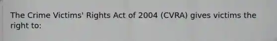 The Crime Victims' Rights Act of 2004 (CVRA) gives victims the right to: