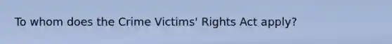 To whom does the Crime Victims' Rights Act apply?