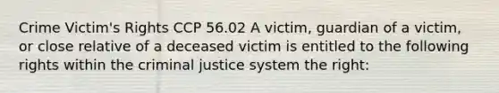 Crime Victim's Rights CCP 56.02 A victim, guardian of a victim, or close relative of a deceased victim is entitled to the following rights within the criminal justice system the right: