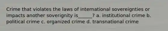 Crime that violates the laws of international sovereignties or impacts another soverignity is______? a. institutional crime b. political crime c. organized crime d. transnational crime