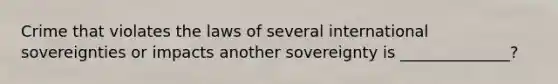 Crime that violates the laws of several international sovereignties or impacts another sovereignty is ______________?