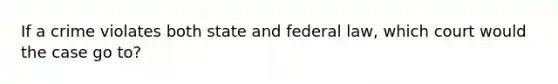 If a crime violates both state and federal law, which court would the case go to?