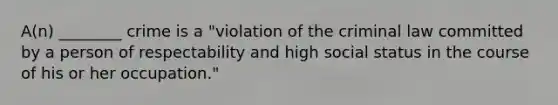 A(n) ________ crime is a "violation of the criminal law committed by a person of respectability and high social status in the course of his or her occupation."