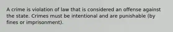 A crime is violation of law that is considered an offense against the state. Crimes must be intentional and are punishable (by fines or imprisonment).