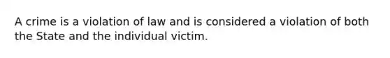 A crime is a violation of law and is considered a violation of both the State and the individual victim.