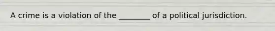 A crime is a violation of the ________ of a political jurisdiction.