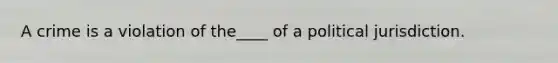 A crime is a violation of the____ of a political jurisdiction.