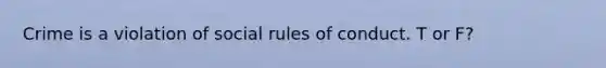 Crime is a violation of social rules of conduct. T or F?