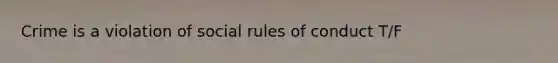 Crime is a violation of social rules of conduct T/F