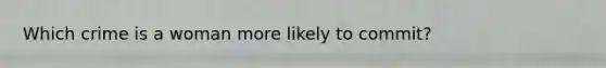 Which crime is a woman more likely to commit?