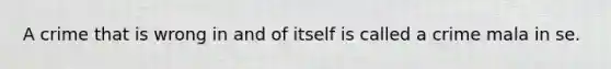 A crime that is wrong in and of itself is called a crime mala in se.