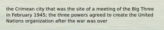 the Crimean city that was the site of a meeting of the Big Three in February 1945; the three powers agreed to create the United Nations organization after the war was over