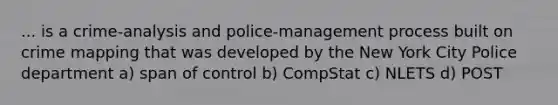 ... is a crime-analysis and police-management process built on crime mapping that was developed by the New York City Police department a) span of control b) CompStat c) NLETS d) POST