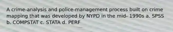 A crime-analysis and police-management process built on crime mapping that was developed by NYPD in the mid- 1990s a. SPSS b. COMPSTAT c. STATA d. PERF