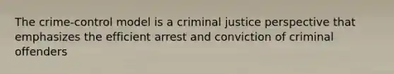 The crime-control model is a criminal justice perspective that emphasizes the efficient arrest and conviction of criminal offenders