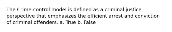 The Crime-control model is defined as a criminal justice perspective that emphasizes the efficient arrest and conviction of criminal offenders. a. True b. False