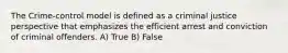 The Crime-control model is defined as a criminal justice perspective that emphasizes the efficient arrest and conviction of criminal offenders. A) True B) False