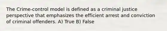 The Crime-control model is defined as a criminal justice perspective that emphasizes the efficient arrest and conviction of criminal offenders. A) True B) False