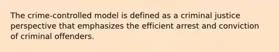 The crime-controlled model is defined as a criminal justice perspective that emphasizes the efficient arrest and conviction of criminal offenders.