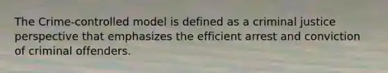 The Crime-controlled model is defined as a criminal justice perspective that emphasizes the efficient arrest and conviction of criminal offenders.