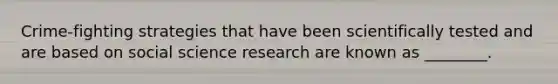 Crime-fighting strategies that have been scientifically tested and are based on social science research are known as ________.