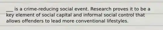 ___ is a crime-reducing social event. Research proves it to be a key element of social capital and informal social control that allows offenders to lead more conventional lifestyles.