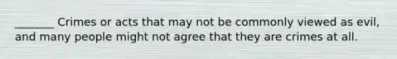 _______ Crimes or acts that may not be commonly viewed as evil, and many people might not agree that they are crimes at all.