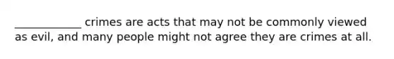 ____________ crimes are acts that may not be commonly viewed as evil, and many people might not agree they are crimes at all.