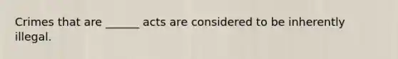 Crimes that are ______ acts are considered to be inherently illegal.