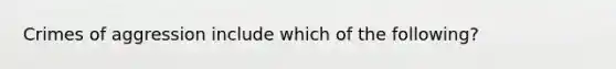 Crimes of aggression include which of the following?