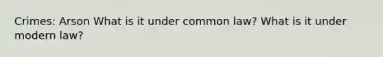 Crimes: Arson What is it under common law? What is it under modern law?