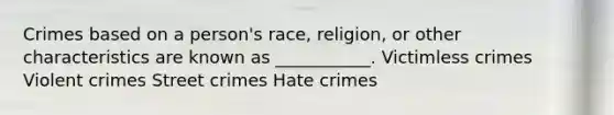 Crimes based on a person's race, religion, or other characteristics are known as ___________. Victimless crimes Violent crimes Street crimes Hate crimes