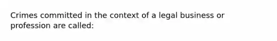 Crimes committed in the context of a legal business or profession are called: