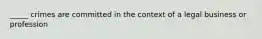 _____ crimes are committed in the context of a legal business or profession