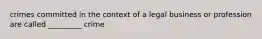 crimes committed in the context of a legal business or profession are called _________ crime