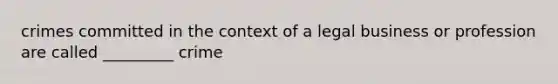crimes committed in the context of a legal business or profession are called _________ crime
