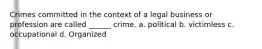 Crimes committed in the context of a legal business or profession are called ______ crime. a. political b. victimless c. occupational d. Organized